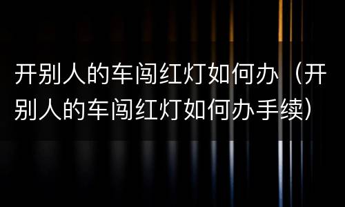 开别人的车闯红灯如何办（开别人的车闯红灯如何办手续）