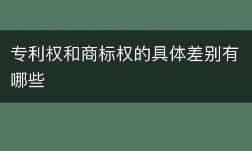 专利权和商标权的具体差别有哪些
