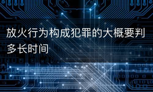 放火行为构成犯罪的大概要判多长时间