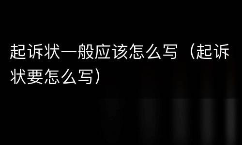 起诉状一般应该怎么写（起诉状要怎么写）