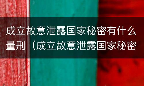 成立故意泄露国家秘密有什么量刑（成立故意泄露国家秘密有什么量刑要求）