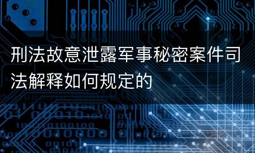 刑法故意泄露军事秘密案件司法解释如何规定的