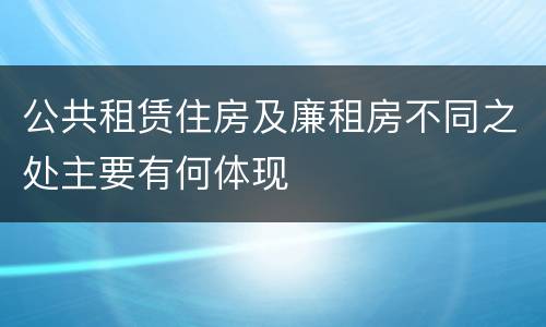公共租赁住房及廉租房不同之处主要有何体现