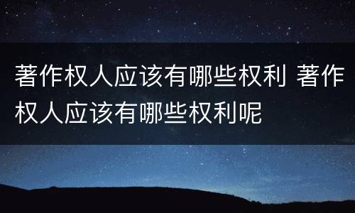 著作权人应该有哪些权利 著作权人应该有哪些权利呢