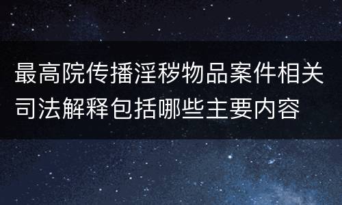 最高院传播淫秽物品案件相关司法解释包括哪些主要内容