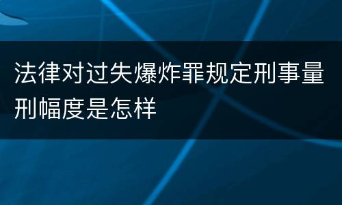 法律对过失爆炸罪规定刑事量刑幅度是怎样