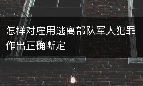 怎样对雇用逃离部队军人犯罪作出正确断定