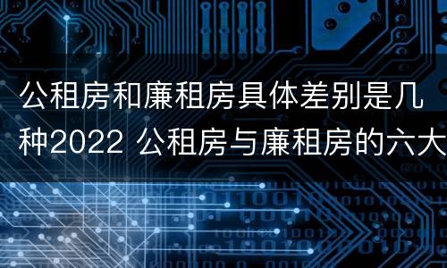 公租房和廉租房具体差别是几种2022 公租房与廉租房的六大区别