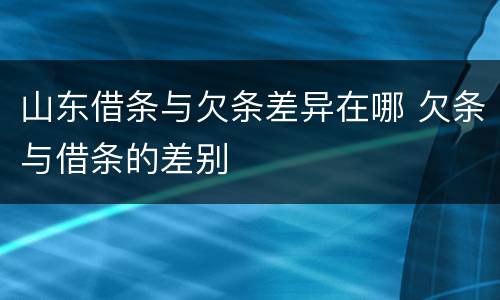 山东借条与欠条差异在哪 欠条与借条的差别