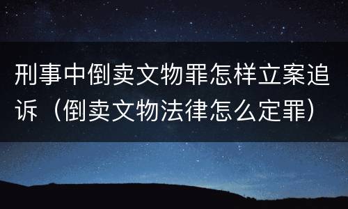 刑事中倒卖文物罪怎样立案追诉（倒卖文物法律怎么定罪）