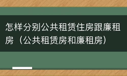 怎样分别公共租赁住房跟廉租房（公共租赁房和廉租房）