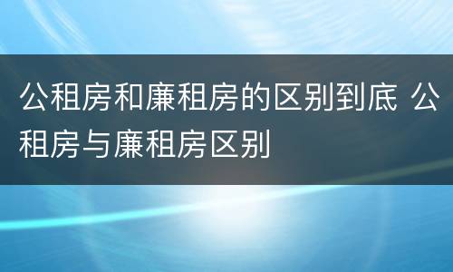 公租房和廉租房的区别到底 公租房与廉租房区别