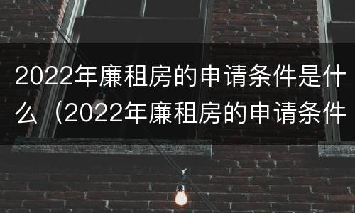 2022年廉租房的申请条件是什么（2022年廉租房的申请条件是什么呢）