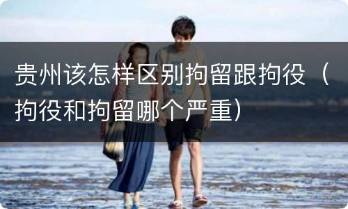 贵州该怎样区别拘留跟拘役（拘役和拘留哪个严重）