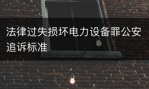 法律过失损坏电力设备罪公安追诉标准