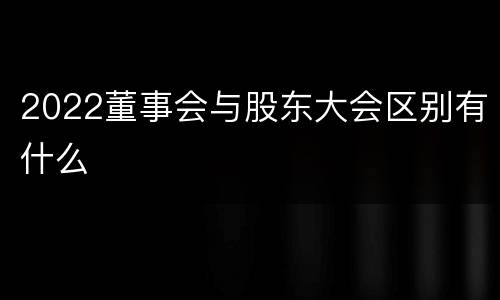 2022董事会与股东大会区别有什么
