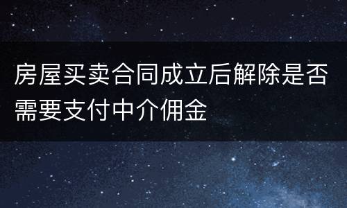 房屋买卖合同成立后解除是否需要支付中介佣金