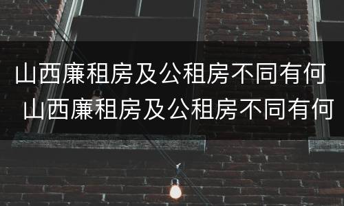山西廉租房及公租房不同有何 山西廉租房及公租房不同有何差别