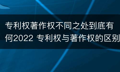 专利权著作权不同之处到底有何2022 专利权与著作权的区别与联系