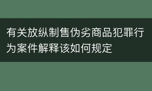 有关放纵制售伪劣商品犯罪行为案件解释该如何规定