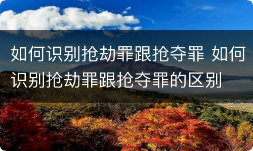 如何识别抢劫罪跟抢夺罪 如何识别抢劫罪跟抢夺罪的区别