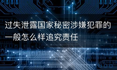 过失泄露国家秘密涉嫌犯罪的一般怎么样追究责任