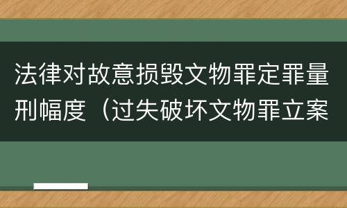 法律对故意损毁文物罪定罪量刑幅度（过失破坏文物罪立案标准）