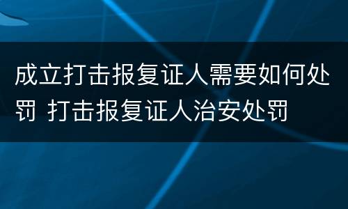 成立打击报复证人需要如何处罚 打击报复证人治安处罚