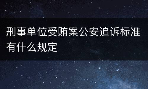 刑事单位受贿案公安追诉标准有什么规定