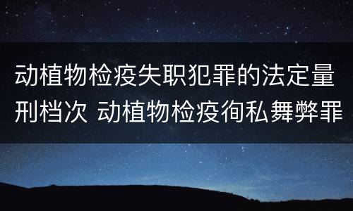 动植物检疫失职犯罪的法定量刑档次 动植物检疫徇私舞弊罪与动植物检疫失职罪的区别在于