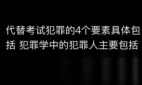 代替考试犯罪的4个要素具体包括 犯罪学中的犯罪人主要包括