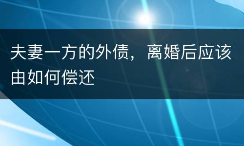 夫妻一方的外债，离婚后应该由如何偿还