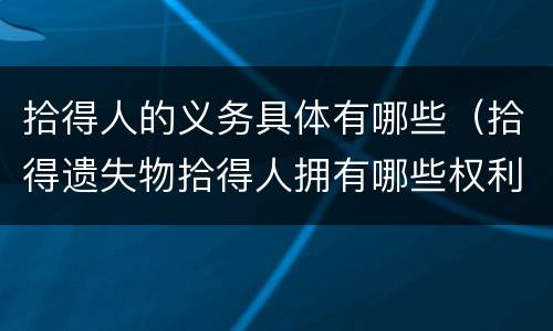 拾得人的义务具体有哪些（拾得遗失物拾得人拥有哪些权利）