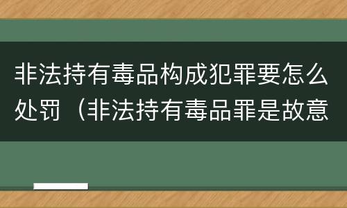 非法持有毒品构成犯罪要怎么处罚（非法持有毒品罪是故意犯罪吗）