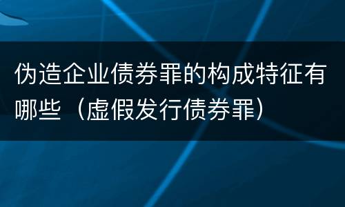 伪造企业债券罪的构成特征有哪些（虚假发行债券罪）