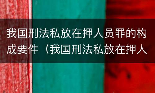 我国刑法私放在押人员罪的构成要件（我国刑法私放在押人员罪的构成要件包括）
