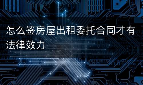 怎么签房屋出租委托合同才有法律效力