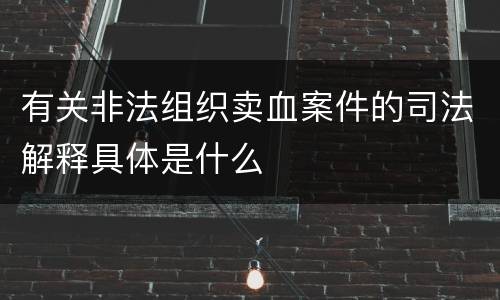 有关非法组织卖血案件的司法解释具体是什么