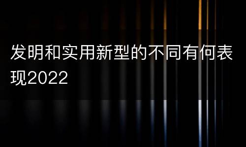 发明和实用新型的不同有何表现2022