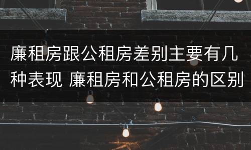 廉租房跟公租房差别主要有几种表现 廉租房和公租房的区别和联系