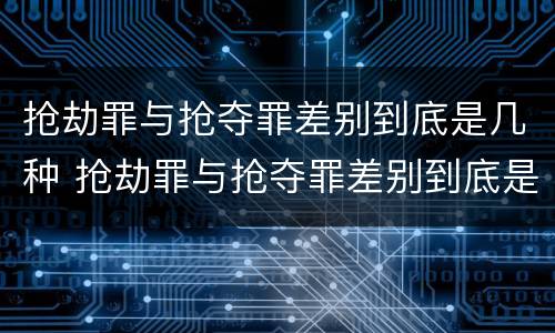 抢劫罪与抢夺罪差别到底是几种 抢劫罪与抢夺罪差别到底是几种犯罪