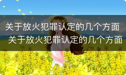 关于放火犯罪认定的几个方面 关于放火犯罪认定的几个方面内容