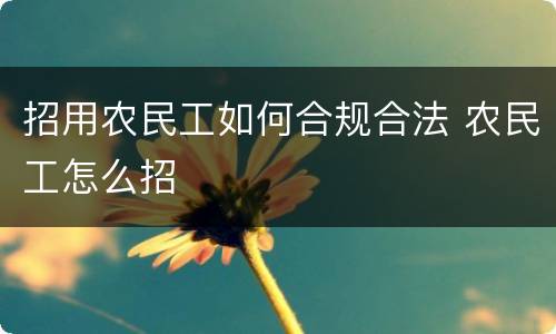 招用农民工如何合规合法 农民工怎么招