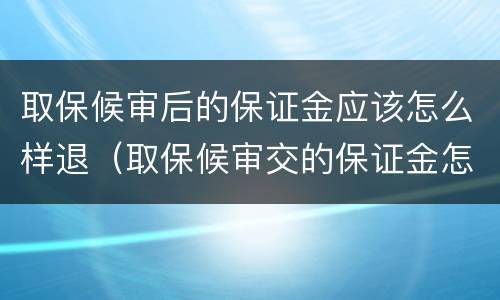 取保候审后的保证金应该怎么样退（取保候审交的保证金怎么退还）