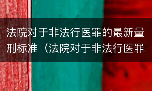 法院对于非法行医罪的最新量刑标准（法院对于非法行医罪的最新量刑标准是）