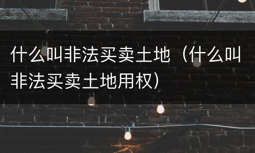 什么叫非法买卖土地（什么叫非法买卖土地用权）