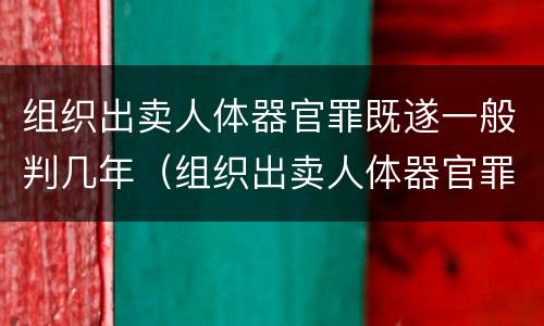 组织出卖人体器官罪既遂一般判几年（组织出卖人体器官罪以牟利为必要条件）