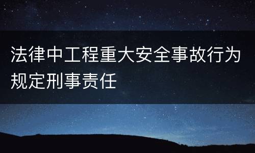 法律中工程重大安全事故行为规定刑事责任