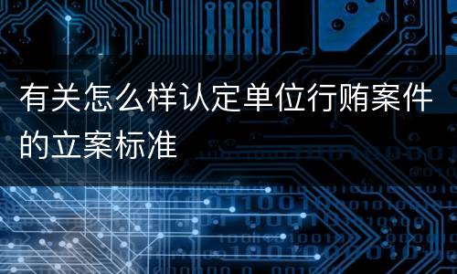 有关怎么样认定单位行贿案件的立案标准