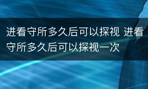 进看守所多久后可以探视 进看守所多久后可以探视一次